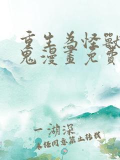 重生为怪兽什么鬼漫画免费观看