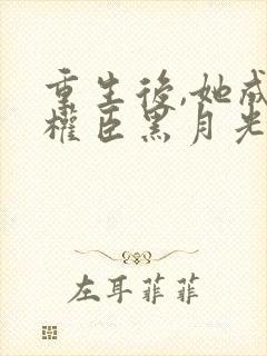 重生后,她成了权臣黑月光完结