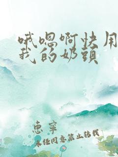 哦嗯啊快用力嘬我的奶头