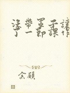 没带罩子让他c了一节课作文免费