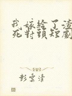 我嫁给了渣男的死对头短剧资源