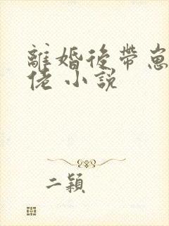 离婚后带崽嫁大佬 小说