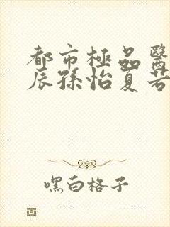 都市极品医神叶辰孙怡夏若雪txt无删减