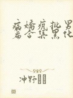 病娇疯批男主短篇合集黑化