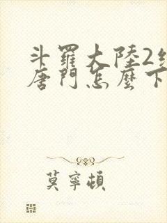 斗罗大陆2绝世唐门怎么下载