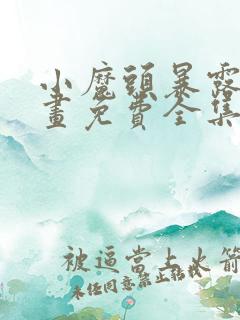 小魔头暴露啦漫画免费全集下拉式