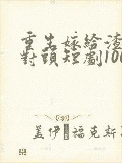 重生嫁给渣男死对头短剧100集