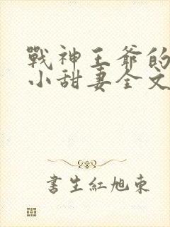 战神王爷的哭包小甜妻全文