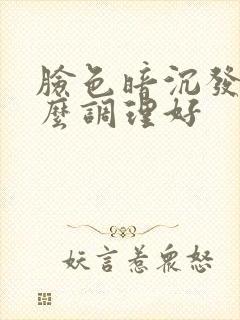 脸色暗沉发黄怎么调理好