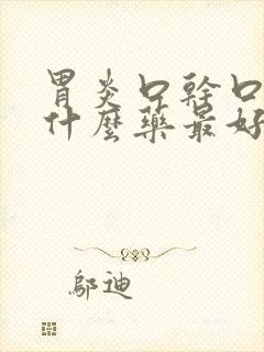 胃炎口干口苦吃什么药最好