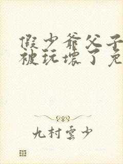 假少爷父子一起被玩坏了免费阅读