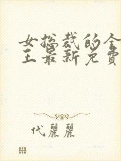 女总裁的全能兵王最新免费阅读