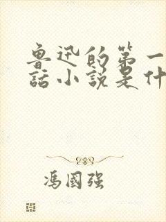 鲁迅的第一篇白话小说是什么