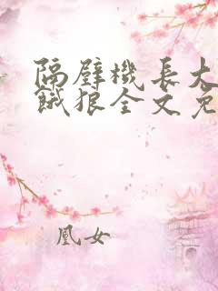 隔壁机长大叔是饿狼全文免费阅读