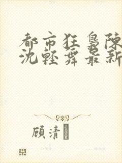 都市狂枭陈六何沈轻舞最新章节