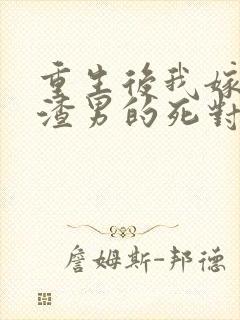 重生后我嫁给了渣男的死对头大结局