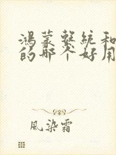 鸿蒙系统和安卓的哪个好用