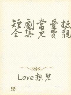 短剧当爱抵达时全集免费观看