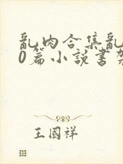 乱肉合集乱500篇小说书架下载TXT