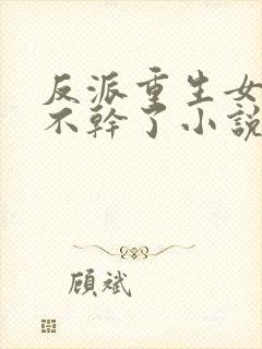 反派重生女配她不干了小说全文免费