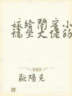 嫁给闺蜜小舅后稳坐大佬的小说