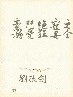 豪门绝宠之峥少溺爱狂妻全文在线阅读