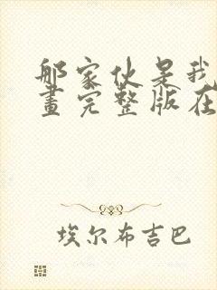 那家伙是我哥漫画完整版在线看观看免费