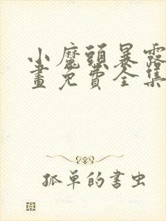 小魔头暴露啦漫画免费全集