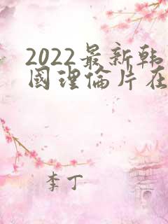 2022最新韩国理伦片在线观看