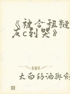 《被合租糙汉室友c到哭》