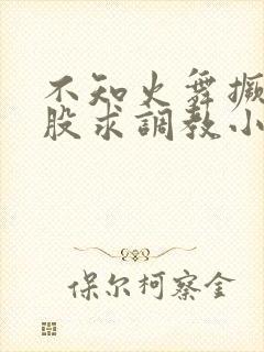 不知火舞撅起屁股求调教小说