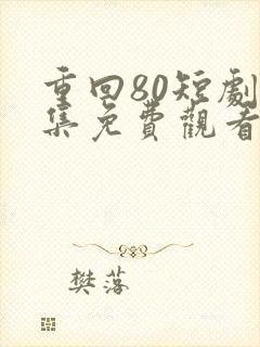 重回80短剧全集免费观看