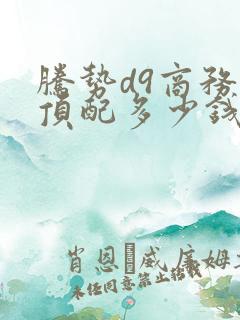 腾势d9商务车顶配多少钱