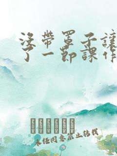 没带罩子让他c了一节课作文免费