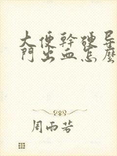 大便干硬导致肛门出血怎么办