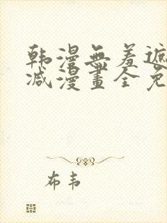 韩漫无羞遮无删减漫画全免费