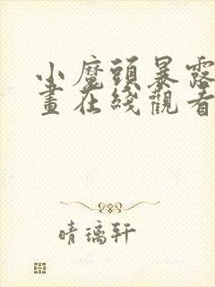 小魔头暴露啦漫画在线观看免费版下拉式