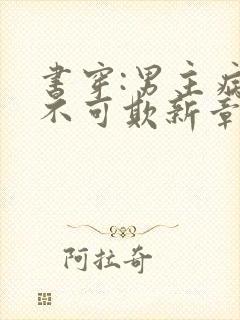 书穿:男主病娇不可欺新章节