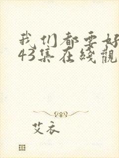 我们都要好好的43集在线观看