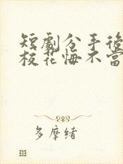 短剧分手后高冷校花悔不当初