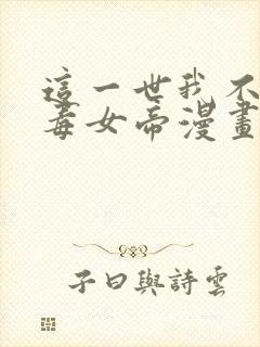 这一世我不是恶毒女帝漫画免费下拉式