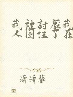 我被讨厌我的男人困住了在线阅读