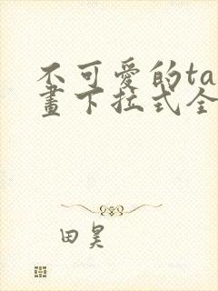 不可爱的ta漫画下拉式全集免费阅读