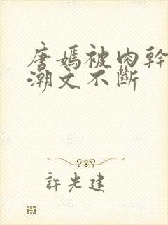 唐嫣被肉干高h潮文不断