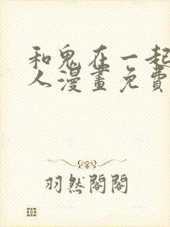 和鬼在一起的男人漫画免费阅读下拉式