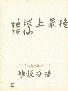 地球上最后一个神仙