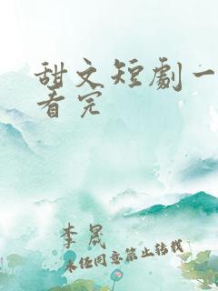 甜文短剧一口气看完