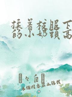 揉着校服下粉嫩的小奶头高h