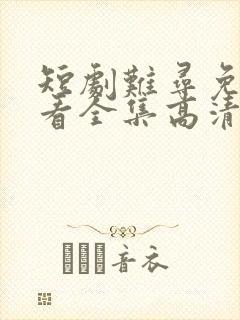 短剧难寻免费观看全集高清