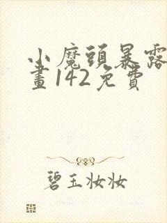 小魔头暴露啦漫画142免费